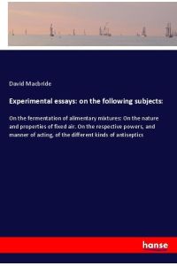 Experimental essays: on the following subjects:  - On the fermentation of alimentary mixtures: On the nature and properties of fixed air. On the respective powers, and manner of acting, of the different kinds of antiseptics