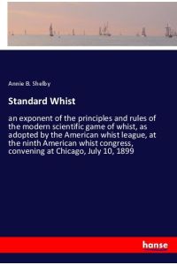 Standard Whist - an exponent of the principles and rules of the modern scientific game of whist, as adopted by the American whist league, at the ninth American whist congress, convening at Chicago, July 10, 1899