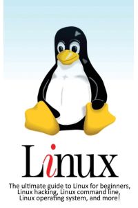 Linux  - The ultimate guide to Linux for beginners, Linux hacking, Linux command line, Linux operating system, and more!
