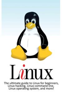 Linux - The ultimate guide to Linux for beginners, Linux hacking, Linux command line, Linux operating system, and more!