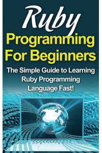 Ruby Programming For Beginners - The Simple Guide to Learning Ruby Programming Language Fast!