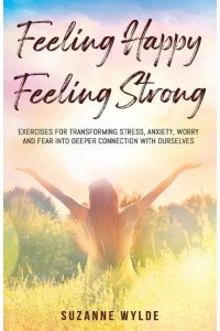 Feeling Happy, Feeling Strong  - Exercises for Transforming Stress, Anxiety, Worry and Fear into Deeper Connection with Ourselves