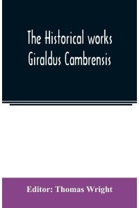 The historical works Giraldus Cambrensis  - containing The topography of Ireland and The history of the conquest of Ireland, tr. by Thomas Forrester; The itinerary through Wales, and The description of Wales, tr. by Sir Richard Colt Hoare, Bart.