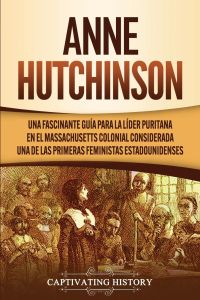 Anne Hutchinson  - Una Fascinante Guía para la Líder Puritana en el Massachusetts Colonial Considerada una de las Primeras Feministas Estadounidenses