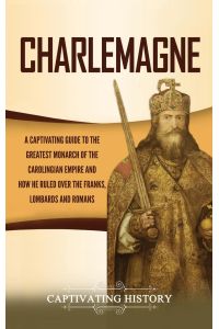 Charlemagne  - A Captivating Guide to the Greatest Monarch of the Carolingian Empire and How He Ruled over the Franks, Lombards, and Romans