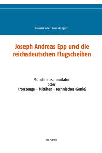 Joseph Andreas Epp und die reichsdeutschen Flugscheiben  - Münchhausenimitator oder Kronzeuge - Mittäter - technisches Genie?