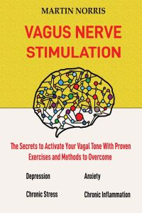 Vagus Nerve Stimulation  - The Secrets to Activate Your Vagal Tone With 13 Proven Exercises and Methods to Overcome Depression, Relieve Chronic Stress, End Anxiety, and More.