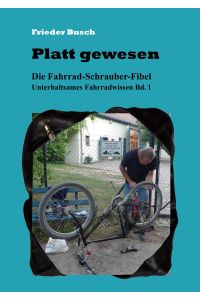 Platt gewesen  - Die Fahrrad-Schrauber-Fibel - Unterhaltsames Fahrradwissen Bd. 1