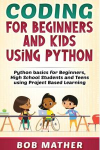 Coding for Beginners and Kids Using Python - Python Basics for Beginners, High School Students and Teens Using Project Based Learning