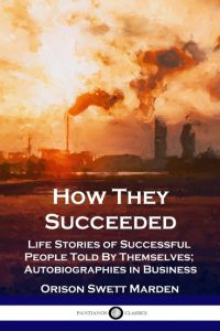 How They Succeeded  - Life Stories of Successful People Told By Themselves; Autobiographies in Business