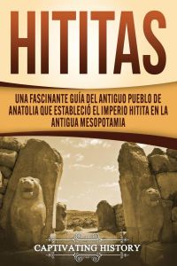 Hititas  - Una fascinante guía del antiguo pueblo de Anatolia que estableció el imperio hitita en la antigua Mesopotamia