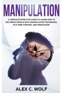 Manipulation  - A Complete Effective Guide to Learn How to Influence People with Manipulation Techniques, NLP, Mind Control and Persuasion