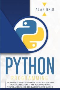 PYTHON PROGRAMMING - THE EASIEST PYTHON CRASH COURSE TO GO DEEP THROUGH THE MAIN APPLICATIONS AS WEB DEVELOPMENT, DATA ANALYSIS, AND DATA SCIENCE INCLUDING MACHINE LEARNING