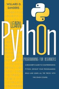 LEARN PYTHON PROGRAMMING FOR BEGINNERS - a beginner's guide comprehending python. Develop your programming skills and learn all the tricks with this crash course.
