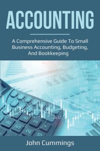 Accounting  - A Comprehensive Guide to Small Business Accounting, Budgeting, and Bookkeeping