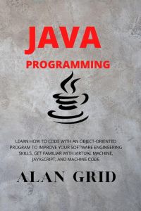 JAVA PROGRAMMMING  - LEARN HOW TO CODE WITH AN OBJECT-ORIENTED PROGRAM TO IMPROVE YOUR SOFTWARE ENGINEERING SKILLS. GET FAMILIAR WITH VIRTUAL MACHINE, JAVASCRIPT, AND MACHINE CODE