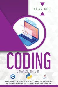 CODING - 3 MANUSCRIPTS IN 1: EVERYTHING YOU NEED TO KNOW TO LEARN PROGRAMMING LIKE A PRO. THIS BOOK INCLUDES PYTHON, JAVA, AND C ++