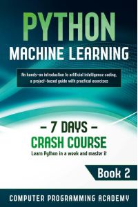 Python Machine Learning - Learn Python in a Week and Master It. An Hands-On Introduction to Artificial Intelligence Coding, a Project-Based Guide with Practical Exercises