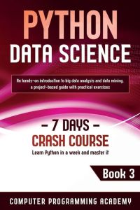 Python Data Science - Learn Python in a Week and Master It. An Hands-On Introduction to Big Data Analysis and Mining, a Project-Based Guide with Practical Exercises