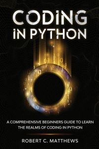 Coding in Python  - A Comprehensive Beginners Guide to Learn the Realms of Coding in Python