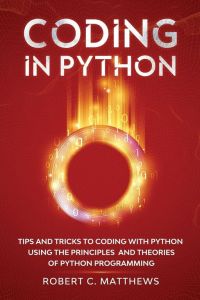 Coding in Python  - Tips and Tricks to Coding with Python Using the Principles and Theories of Python Programming