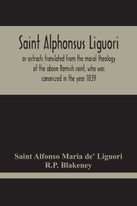 Saint Alphonsus Liguori  - Or Extracts Translated From The Moral Theology Of The Above Romish Saint, Who Was Canonized In The Year 1839