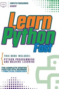 Learn Python Fast - This Book Includes: Python Programming and Machine Learning. The Complete Starter Guide for Total Beginners + Practical Exercises