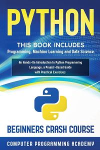 Python - This Book Includes: Programming, Machine Learning and Data Science. An Hands-On Introduction to Python Programming Language, a Project-Based Guide with Practical Exercises (Beginners Crash Course)