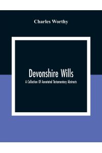 Devonshire Wills  - A Collection Of Annotated Testamentary Abstracts, Together With The Family History And Genealogy Of Many Of The Most Ancient Gentle Houses Of The West Of England