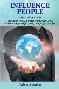 Influence People  - Influence People: This Book Includes: Persuasion Skills, Manipulation Psychology, How to Analyze People, Body Language of People.