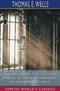 Michael Howe  - The Last and Worst of the Bush-Rangers of Van Dieman's Land (Esprios Classics)
