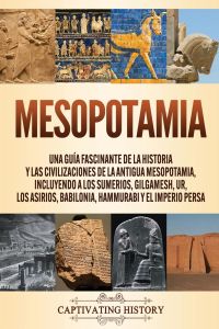 Mesopotamia  - Una guía fascinante de la historia y las civilizaciones de la antigua Mesopotamia, incluyendo a los sumerios, Gilgamesh, Ur, los asirios, Babilonia, Hammurabi y el Imperio persa