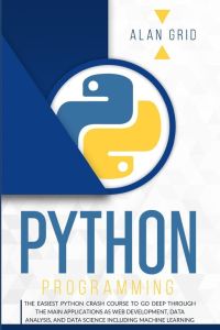 Python Programming - The Easiest Python Crash Course to go Deep Through the Main Application as Web Development, Data Analysis and Data Science Including Machine Learning