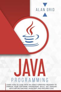 Java Programming - Learn How to Code With an Object-Oriented Program to Improve Your Software Engineering Skills. Get Familiar with Virtual Machine, JavaScript, and Machine Code