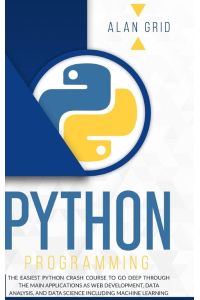 PYTHON PROGRAMMING - The Easiest Python Crash Course to go Deep Through the Main Application as Web Development, Data Analysis and Data Science Including Machine Learning