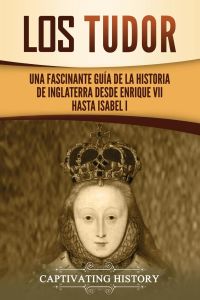 Los Tudor  - Una Fascinante Guía de la Historia de Inglaterra desde Enrique VII hasta Isabel I