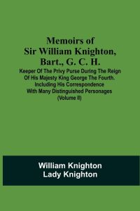 Memoirs Of Sir William Knighton, Bart. , G. C. H.   - Keeper Of The Privy Purse During The Reign Of His Majesty King George The Fourth. Including His Correspondence With Many Distinguished Personages (Volume Ii)