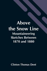 Above The Snow Line  - Mountaineering Sketches Between 1870 And 1880