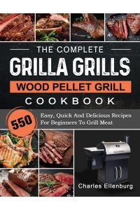 The Complete Grilla Grills Wood Pellet Grill Cookbook  - 550 Easy, Quick And Delicious Recipes For Beginners To Grill Meat