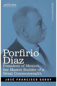 Porfirio Diaz  - President of Mexico, the Master Builder of a Great Commonwealth