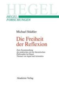 Die Freiheit der Reflexion  - Zum Zusammenhang der praktischen mit der theoretischen Philosophie bei Hegel, Thomas von Aquin und Aristoteles