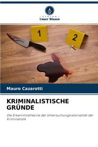 KRIMINALISTISCHE GRÜNDE  - Die Erkenntnistheorie der Untersuchungsrationalität der Kriminalistik