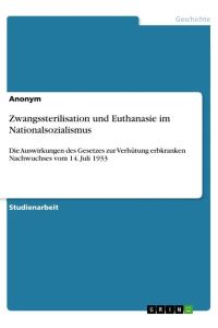 Zwangssterilisation und Euthanasie im Nationalsozialismus  - Die Auswirkungen des Gesetzes zur Verhütung erbkranken Nachwuchses vom 14. Juli 1933