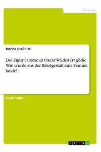 Die Figur Salome in Oscar Wildes Tragödie. Wie wurde aus der Bibelgestalt eine Femme fatale?