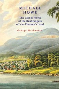 Michael Howe  - The Last & Worst of the Bushrangers of Van Diemen's Land