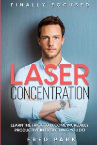 Finally Focused  - Laser Concentration - Learn The Trick To Become Incredibly Productive In Everything You Do