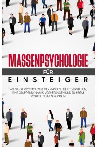 Massenpsychologie für Einsteiger  - Wie Sie die Psychologie der Massen leicht verstehen, eine Gruppendynamik vorhersagen und zu Ihrem Vorteil nutzen können