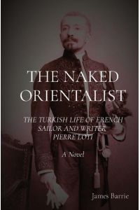 THE NAKED ORIENTALIST  - The Turkish Life of French Sailor and Writer Pierre Loti: A Novel