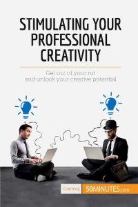 Stimulating Your Professional Creativity  - Get out of your rut and unlock your creative potential