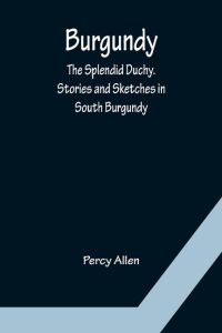 Burgundy  - The Splendid Duchy. Stories and Sketches in South Burgundy